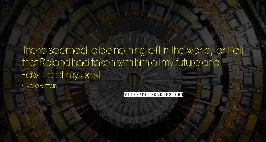 Vera Brittain Quotes: There seemed to be nothing left in the world, for I felt that Roland had taken with him all my future and Edward all my past.