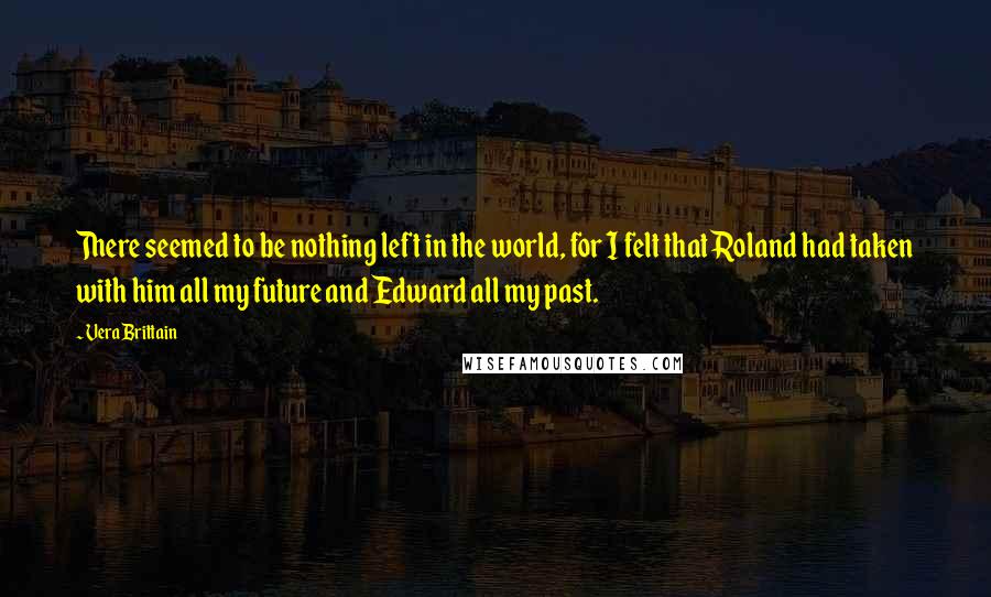 Vera Brittain Quotes: There seemed to be nothing left in the world, for I felt that Roland had taken with him all my future and Edward all my past.