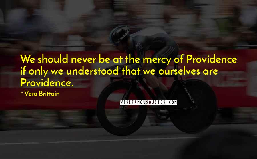 Vera Brittain Quotes: We should never be at the mercy of Providence if only we understood that we ourselves are Providence.