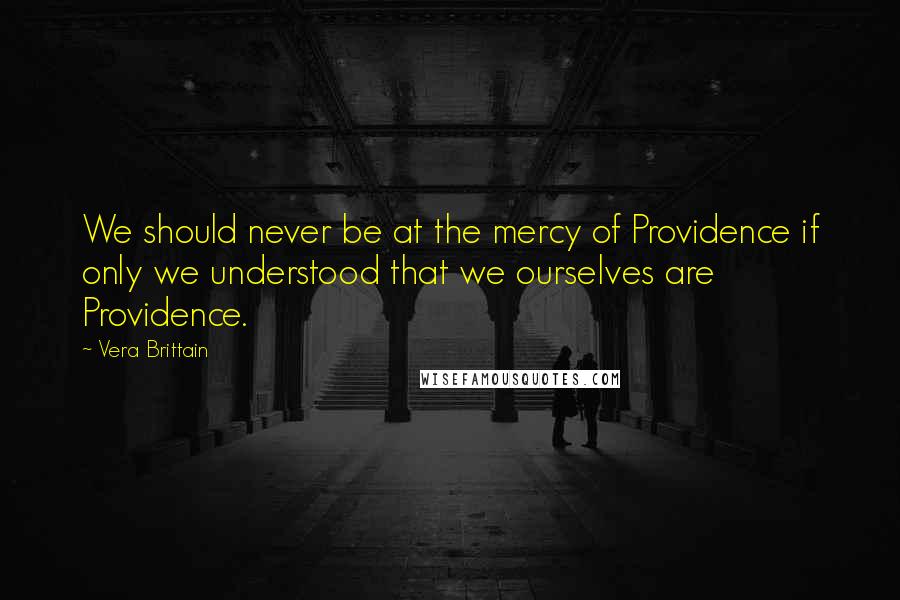 Vera Brittain Quotes: We should never be at the mercy of Providence if only we understood that we ourselves are Providence.