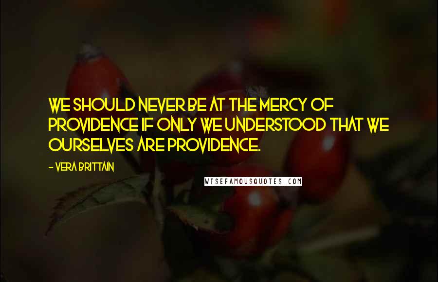 Vera Brittain Quotes: We should never be at the mercy of Providence if only we understood that we ourselves are Providence.