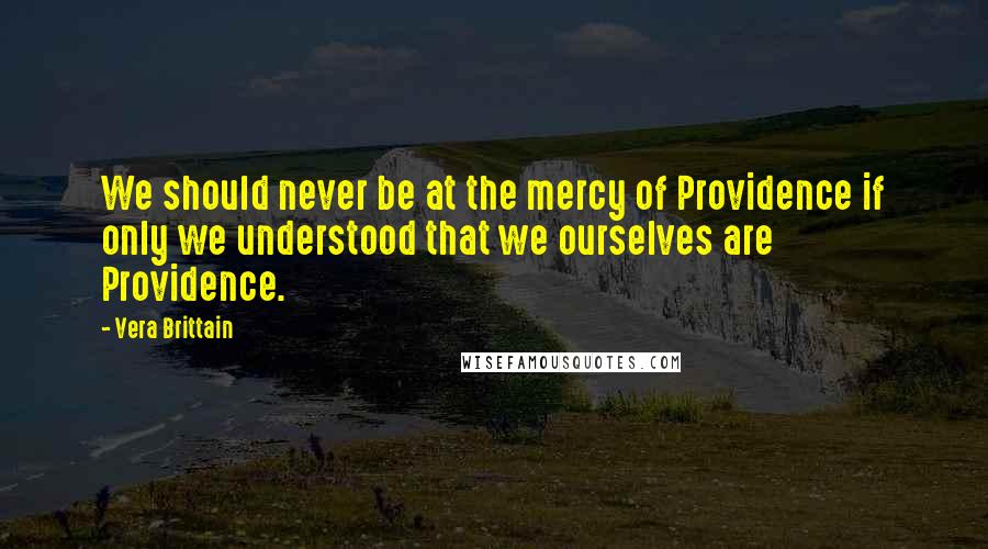 Vera Brittain Quotes: We should never be at the mercy of Providence if only we understood that we ourselves are Providence.