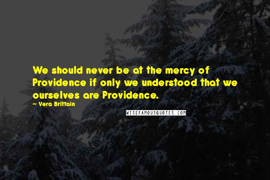 Vera Brittain Quotes: We should never be at the mercy of Providence if only we understood that we ourselves are Providence.