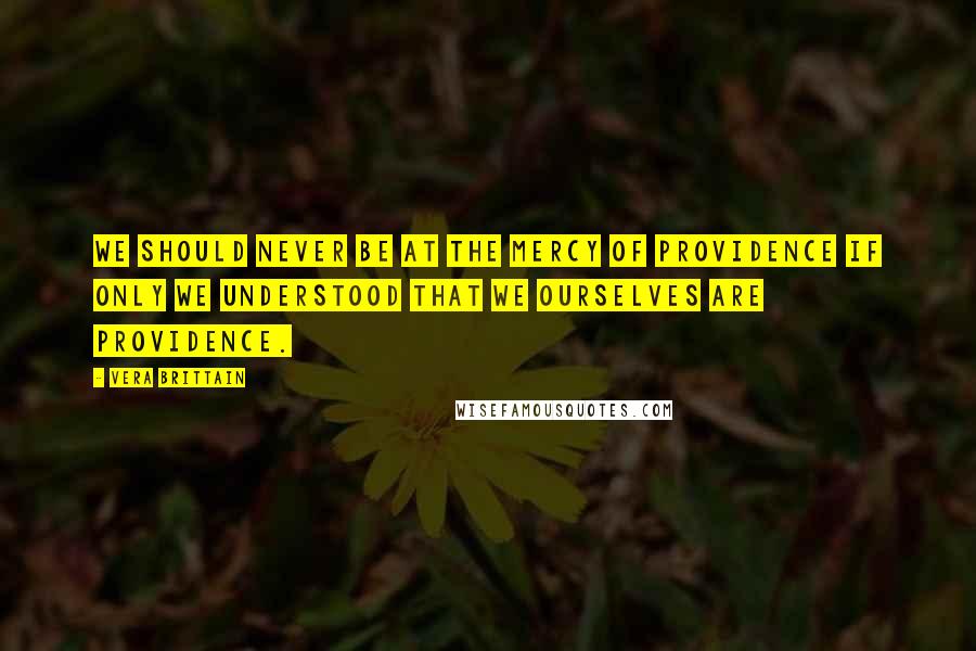 Vera Brittain Quotes: We should never be at the mercy of Providence if only we understood that we ourselves are Providence.