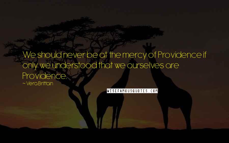Vera Brittain Quotes: We should never be at the mercy of Providence if only we understood that we ourselves are Providence.