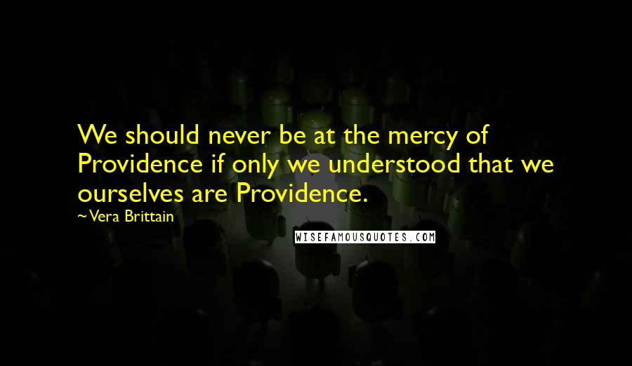 Vera Brittain Quotes: We should never be at the mercy of Providence if only we understood that we ourselves are Providence.