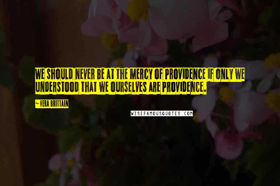 Vera Brittain Quotes: We should never be at the mercy of Providence if only we understood that we ourselves are Providence.