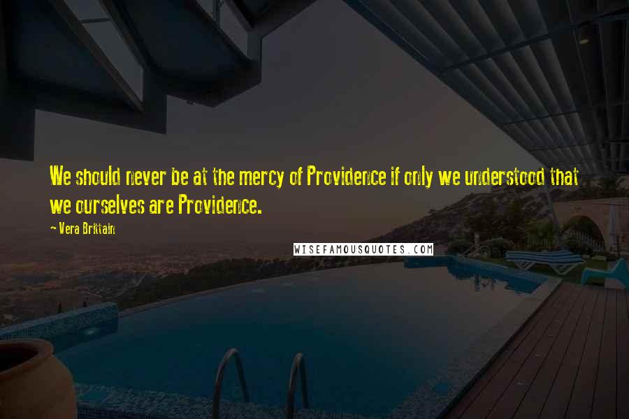 Vera Brittain Quotes: We should never be at the mercy of Providence if only we understood that we ourselves are Providence.