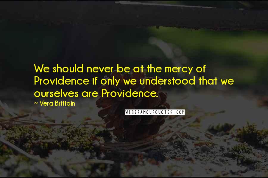 Vera Brittain Quotes: We should never be at the mercy of Providence if only we understood that we ourselves are Providence.