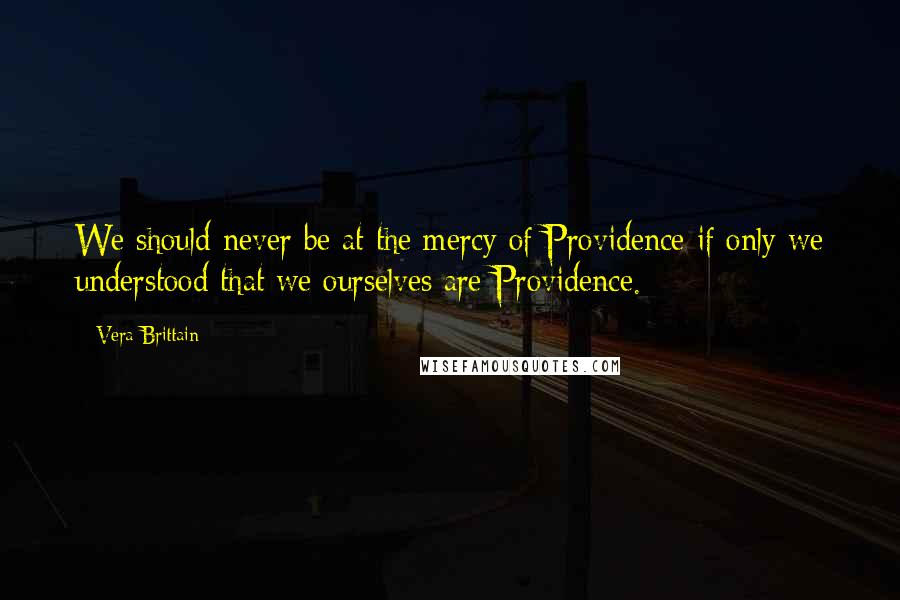Vera Brittain Quotes: We should never be at the mercy of Providence if only we understood that we ourselves are Providence.