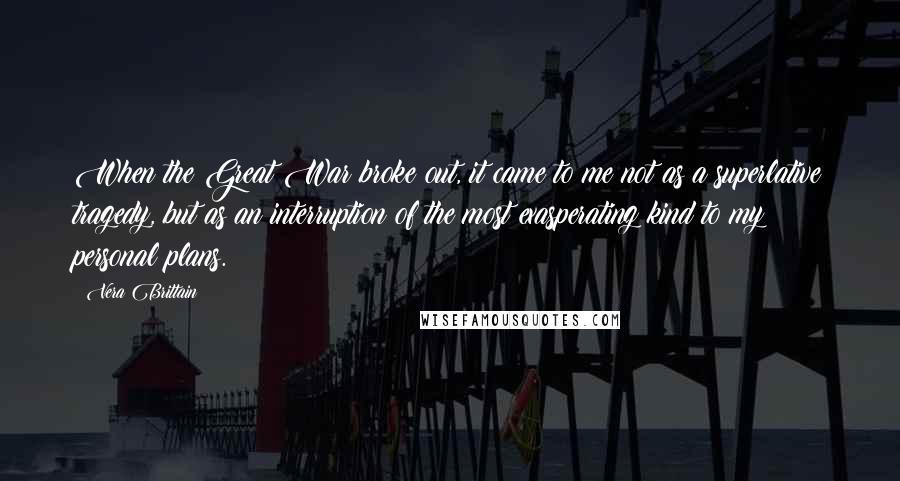 Vera Brittain Quotes: When the Great War broke out, it came to me not as a superlative tragedy, but as an interruption of the most exasperating kind to my personal plans.