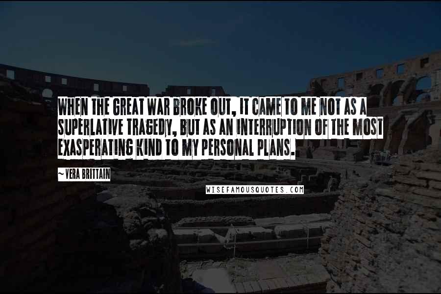 Vera Brittain Quotes: When the Great War broke out, it came to me not as a superlative tragedy, but as an interruption of the most exasperating kind to my personal plans.