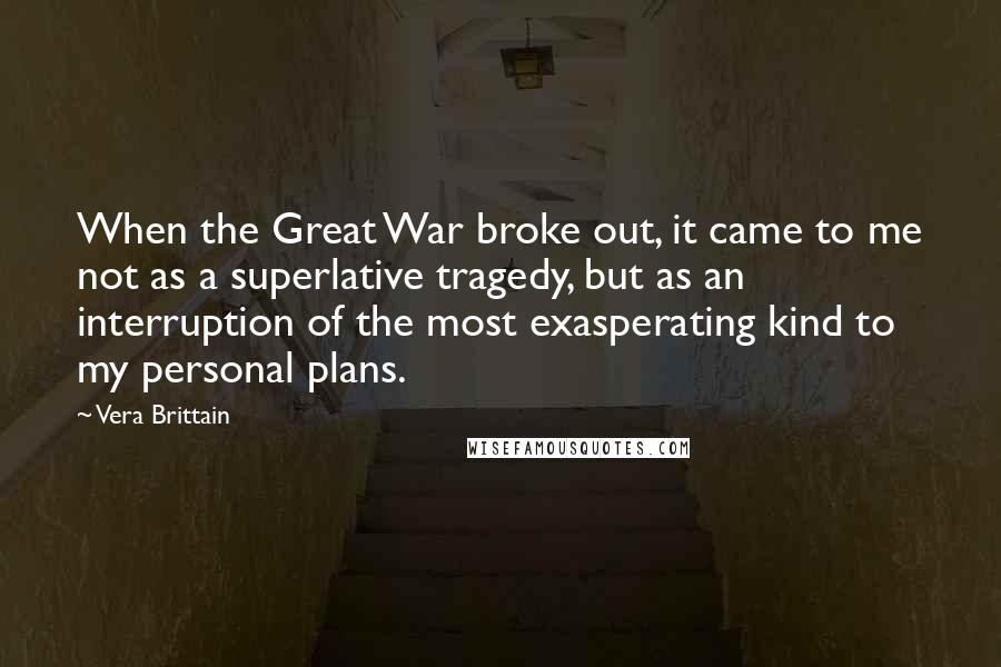 Vera Brittain Quotes: When the Great War broke out, it came to me not as a superlative tragedy, but as an interruption of the most exasperating kind to my personal plans.