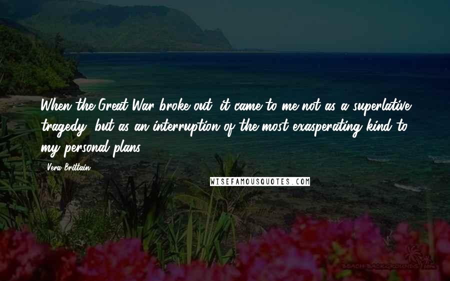 Vera Brittain Quotes: When the Great War broke out, it came to me not as a superlative tragedy, but as an interruption of the most exasperating kind to my personal plans.