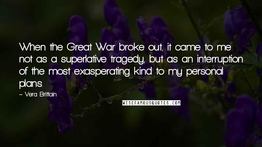 Vera Brittain Quotes: When the Great War broke out, it came to me not as a superlative tragedy, but as an interruption of the most exasperating kind to my personal plans.