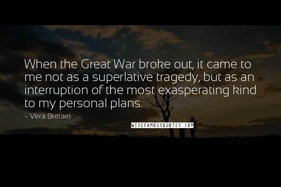 Vera Brittain Quotes: When the Great War broke out, it came to me not as a superlative tragedy, but as an interruption of the most exasperating kind to my personal plans.