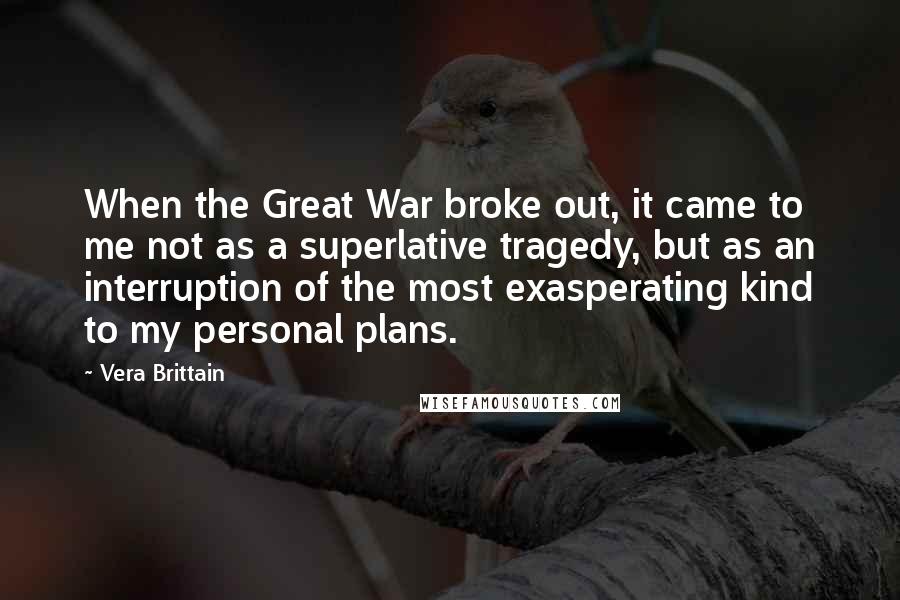 Vera Brittain Quotes: When the Great War broke out, it came to me not as a superlative tragedy, but as an interruption of the most exasperating kind to my personal plans.