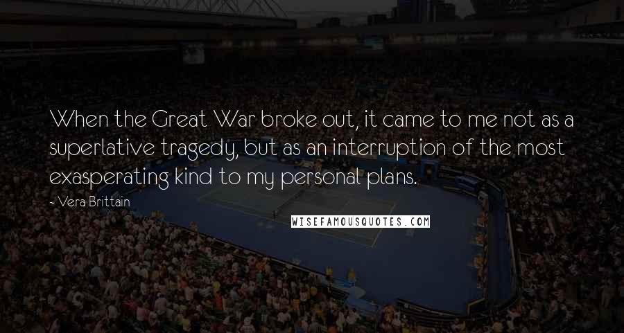 Vera Brittain Quotes: When the Great War broke out, it came to me not as a superlative tragedy, but as an interruption of the most exasperating kind to my personal plans.
