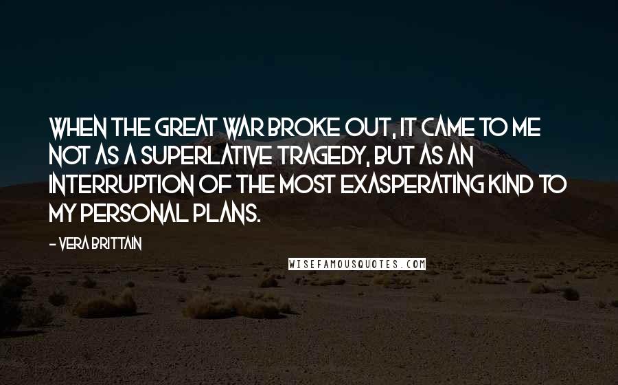 Vera Brittain Quotes: When the Great War broke out, it came to me not as a superlative tragedy, but as an interruption of the most exasperating kind to my personal plans.