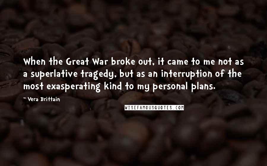 Vera Brittain Quotes: When the Great War broke out, it came to me not as a superlative tragedy, but as an interruption of the most exasperating kind to my personal plans.
