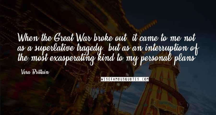 Vera Brittain Quotes: When the Great War broke out, it came to me not as a superlative tragedy, but as an interruption of the most exasperating kind to my personal plans.