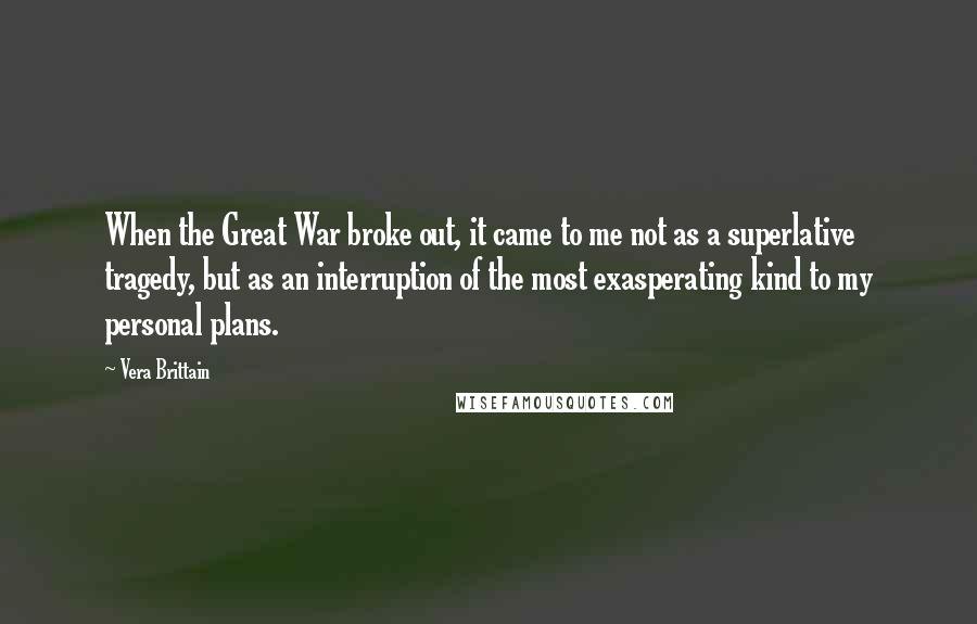 Vera Brittain Quotes: When the Great War broke out, it came to me not as a superlative tragedy, but as an interruption of the most exasperating kind to my personal plans.