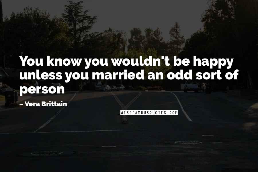 Vera Brittain Quotes: You know you wouldn't be happy unless you married an odd sort of person