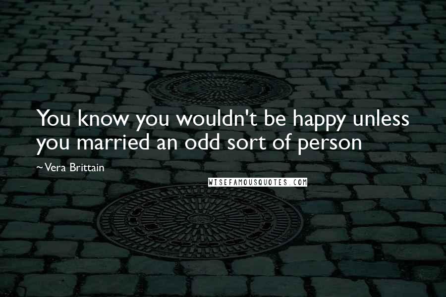 Vera Brittain Quotes: You know you wouldn't be happy unless you married an odd sort of person