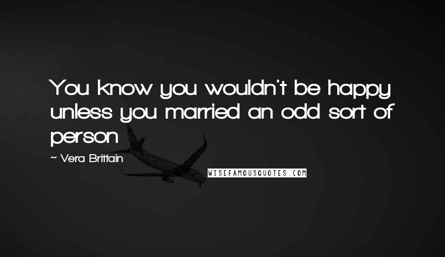 Vera Brittain Quotes: You know you wouldn't be happy unless you married an odd sort of person