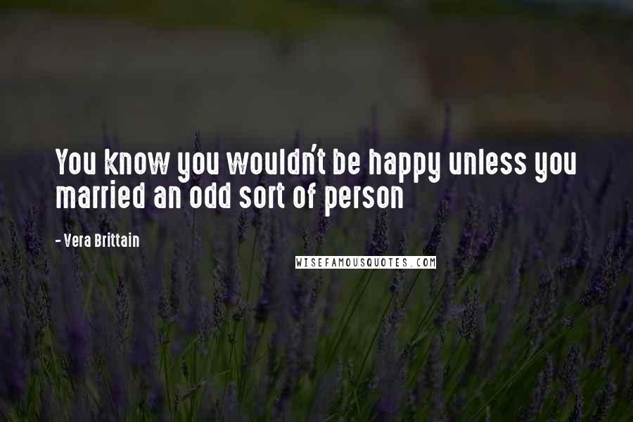 Vera Brittain Quotes: You know you wouldn't be happy unless you married an odd sort of person