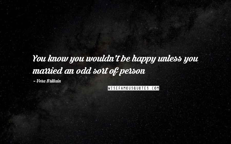 Vera Brittain Quotes: You know you wouldn't be happy unless you married an odd sort of person