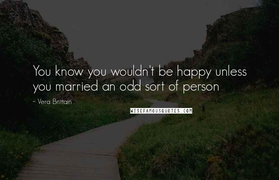 Vera Brittain Quotes: You know you wouldn't be happy unless you married an odd sort of person