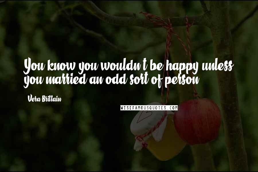 Vera Brittain Quotes: You know you wouldn't be happy unless you married an odd sort of person