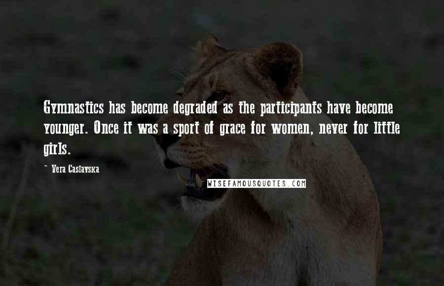 Vera Caslavska Quotes: Gymnastics has become degraded as the participants have become younger. Once it was a sport of grace for women, never for little girls.