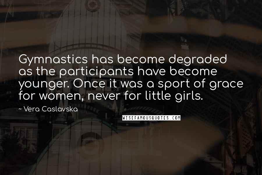 Vera Caslavska Quotes: Gymnastics has become degraded as the participants have become younger. Once it was a sport of grace for women, never for little girls.