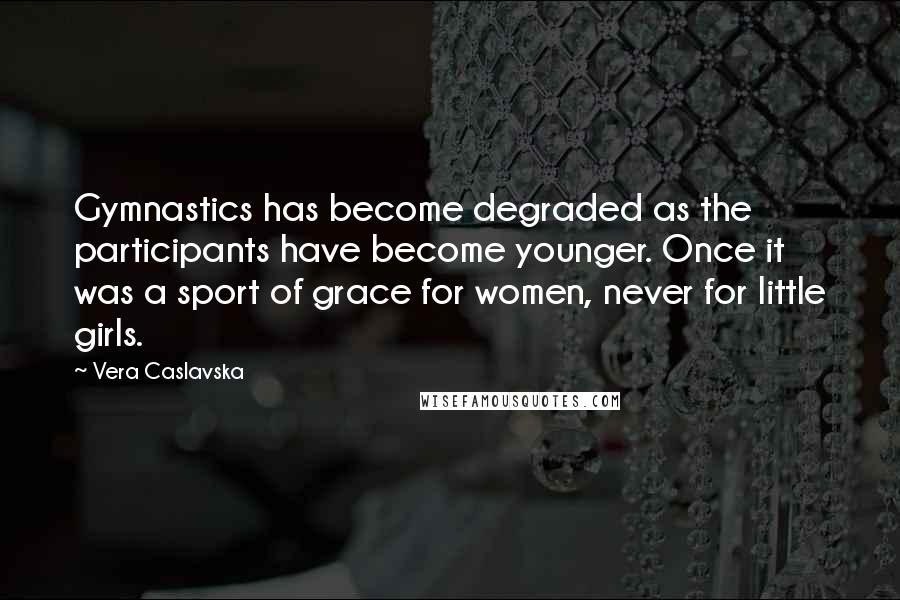 Vera Caslavska Quotes: Gymnastics has become degraded as the participants have become younger. Once it was a sport of grace for women, never for little girls.