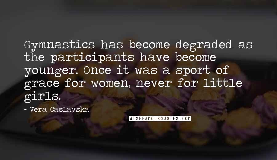 Vera Caslavska Quotes: Gymnastics has become degraded as the participants have become younger. Once it was a sport of grace for women, never for little girls.