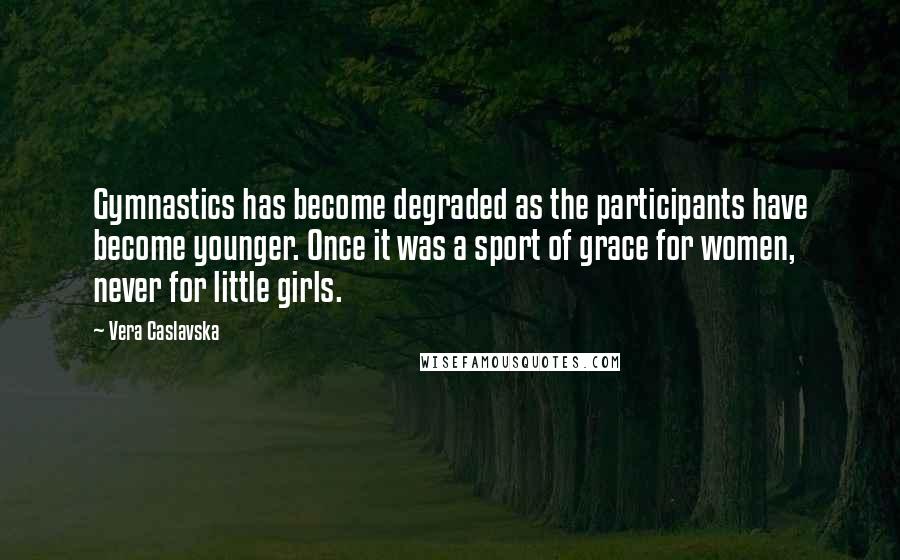 Vera Caslavska Quotes: Gymnastics has become degraded as the participants have become younger. Once it was a sport of grace for women, never for little girls.