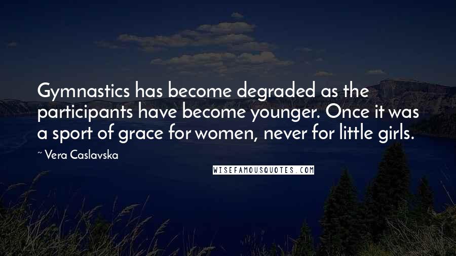 Vera Caslavska Quotes: Gymnastics has become degraded as the participants have become younger. Once it was a sport of grace for women, never for little girls.