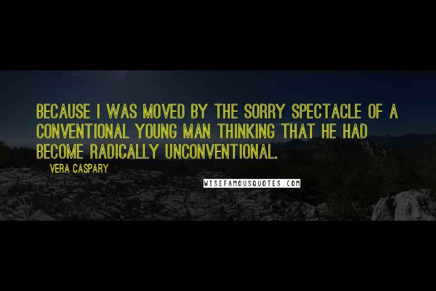 Vera Caspary Quotes: Because I was moved by the sorry spectacle of a conventional young man thinking that he had become radically unconventional.