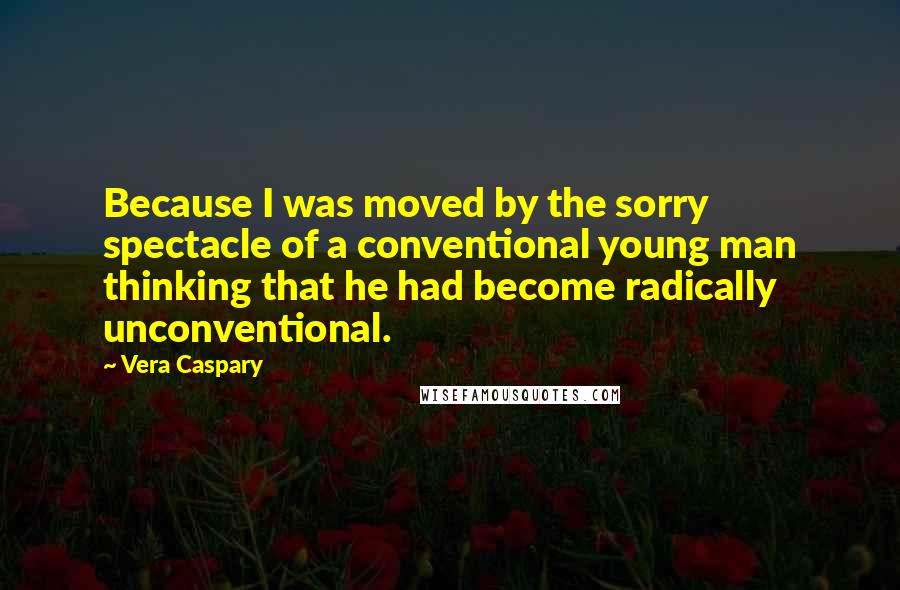 Vera Caspary Quotes: Because I was moved by the sorry spectacle of a conventional young man thinking that he had become radically unconventional.