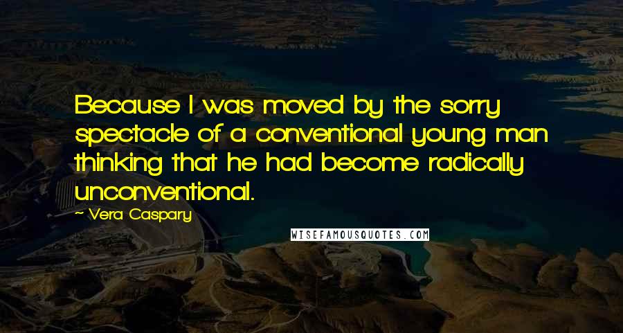 Vera Caspary Quotes: Because I was moved by the sorry spectacle of a conventional young man thinking that he had become radically unconventional.