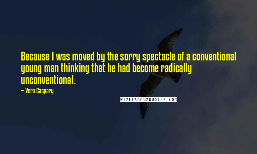 Vera Caspary Quotes: Because I was moved by the sorry spectacle of a conventional young man thinking that he had become radically unconventional.