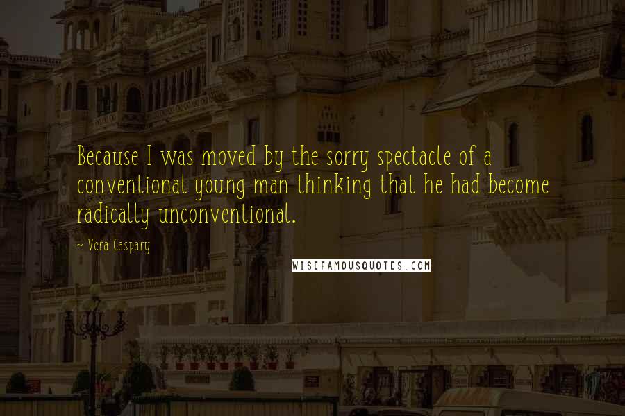 Vera Caspary Quotes: Because I was moved by the sorry spectacle of a conventional young man thinking that he had become radically unconventional.