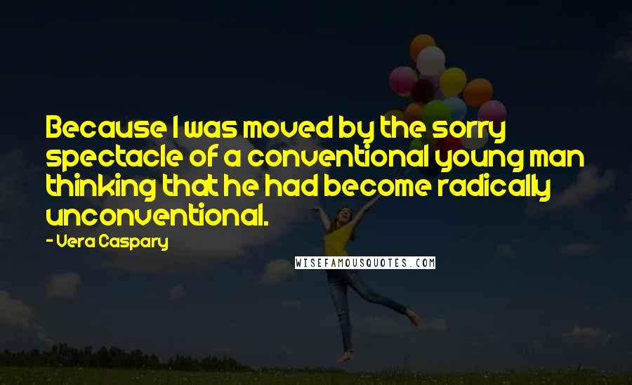 Vera Caspary Quotes: Because I was moved by the sorry spectacle of a conventional young man thinking that he had become radically unconventional.