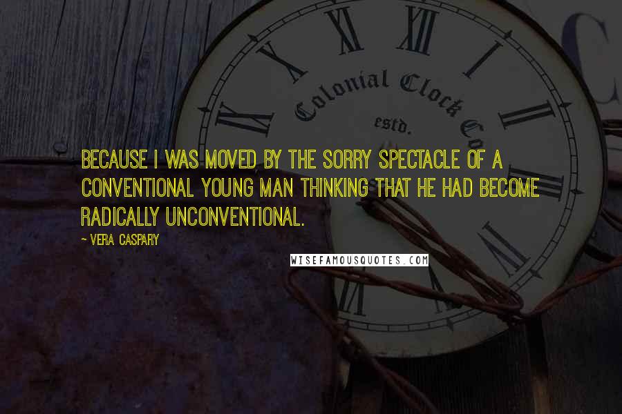 Vera Caspary Quotes: Because I was moved by the sorry spectacle of a conventional young man thinking that he had become radically unconventional.