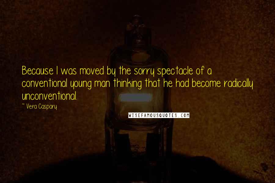 Vera Caspary Quotes: Because I was moved by the sorry spectacle of a conventional young man thinking that he had become radically unconventional.