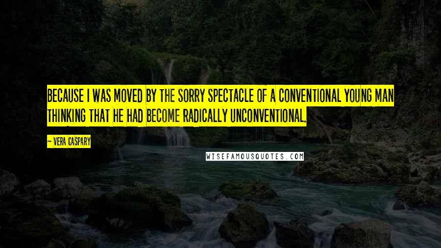 Vera Caspary Quotes: Because I was moved by the sorry spectacle of a conventional young man thinking that he had become radically unconventional.