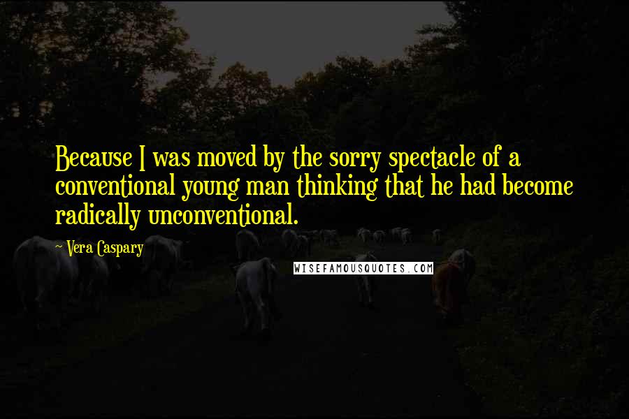 Vera Caspary Quotes: Because I was moved by the sorry spectacle of a conventional young man thinking that he had become radically unconventional.