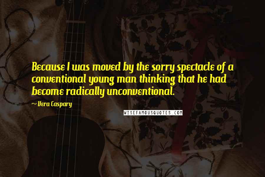 Vera Caspary Quotes: Because I was moved by the sorry spectacle of a conventional young man thinking that he had become radically unconventional.